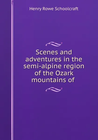 Обложка книги Scenes and adventures in the semi-alpine region of the Ozark mountains of ., Henry Rowe Schoolcraft