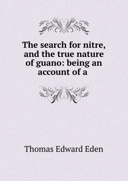 Обложка книги The search for nitre, and the true nature of guano: being an account of a ., Thomas Edward Eden