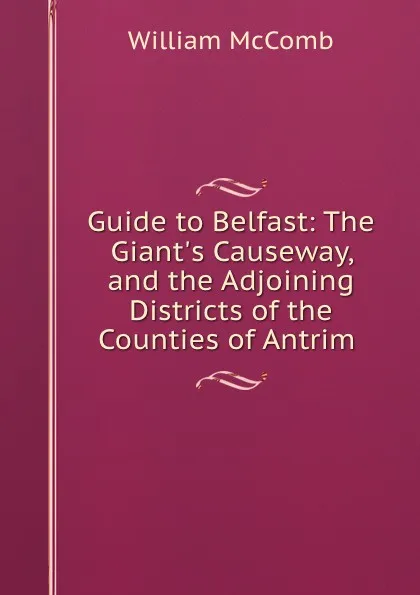 Обложка книги Guide to Belfast: The Giant.s Causeway, and the Adjoining Districts of the Counties of Antrim ., William McComb