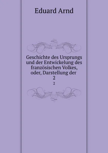 Обложка книги Geschichte des Ursprungs und der Entwickelung des franzosischen Volkes, oder, Darstellung der . 2, Eduard Arnd