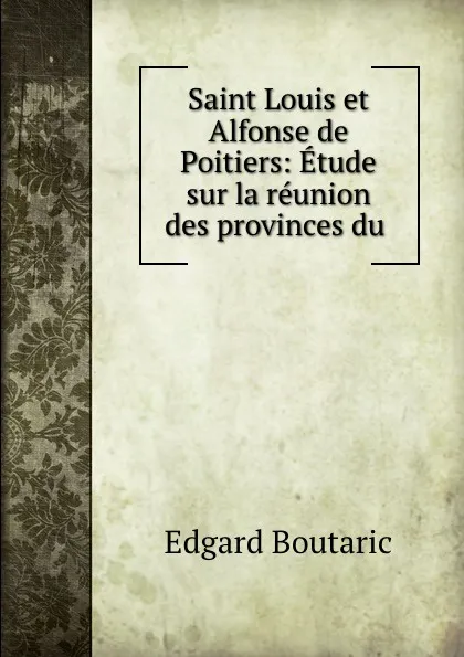 Обложка книги Saint Louis et Alfonse de Poitiers: Etude sur la reunion des provinces du ., Edgard Boutaric