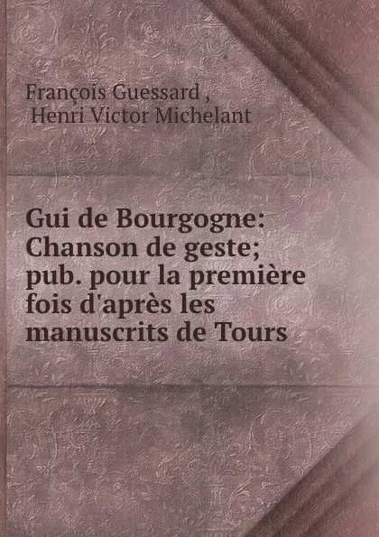 Обложка книги Gui de Bourgogne: Chanson de geste; pub. pour la premiere fois d.apres les manuscrits de Tours ., François Guessard