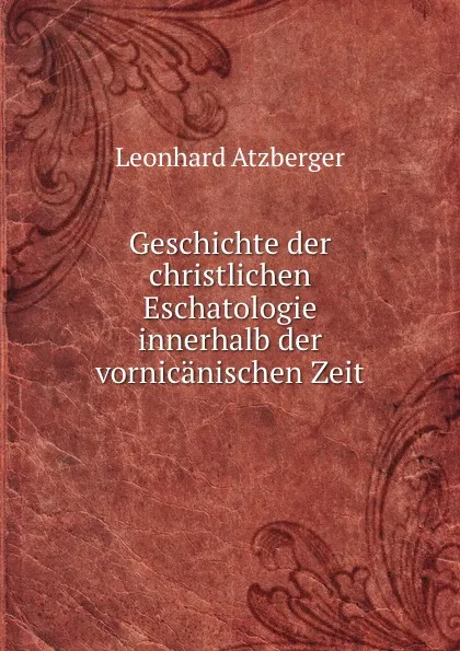 Обложка книги Geschichte der christlichen Eschatologie innerhalb der vornicanischen Zeit ., Leonhard Atzberger