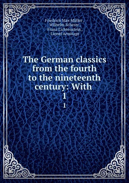 Обложка книги The German classics from the fourth to the nineteenth century: With . 1, Friedrich Max Müller