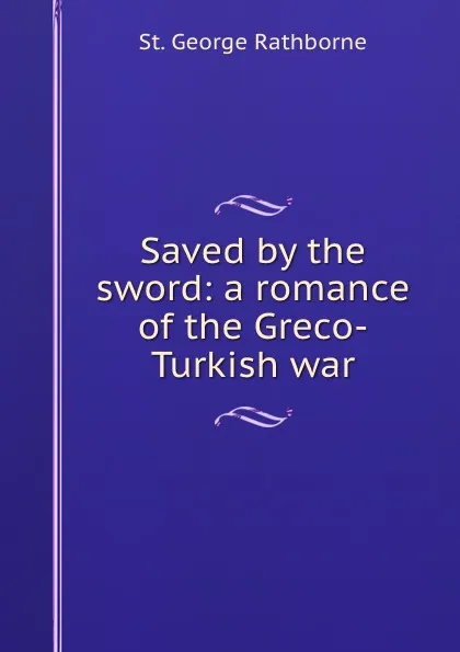 Обложка книги Saved by the sword: a romance of the Greco-Turkish war, St. George Rathborne