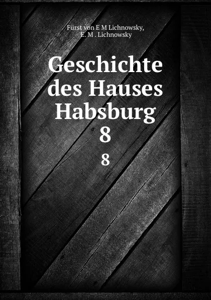 Обложка книги Geschichte des Hauses Habsburg. 8, Fürst von E M. Lichnowsky