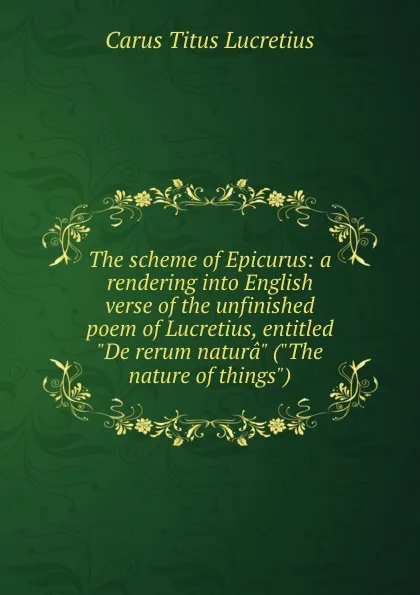 Обложка книги The scheme of Epicurus: a rendering into English verse of the unfinished poem of Lucretius, entitled 