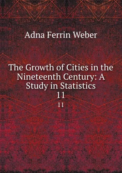 Обложка книги The Growth of Cities in the Nineteenth Century: A Study in Statistics. 11, Adna Ferrin Weber