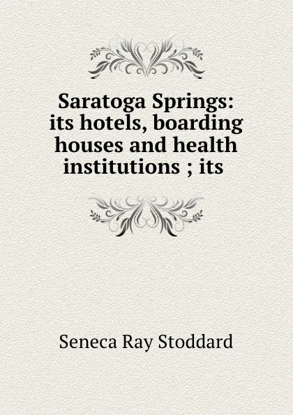 Обложка книги Saratoga Springs: its hotels, boarding houses and health institutions ; its ., Seneca Ray Stoddard