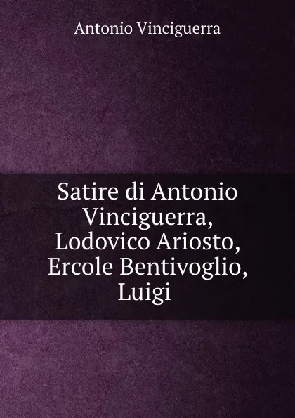 Обложка книги Satire di Antonio Vinciguerra, Lodovico Ariosto, Ercole Bentivoglio, Luigi ., Antonio Vinciguerra