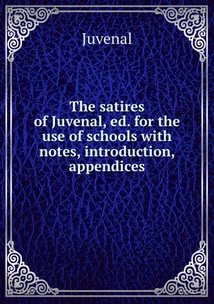 Обложка книги The satires of Juvenal, ed. for the use of schools with notes, introduction, . appendices, Juvenal