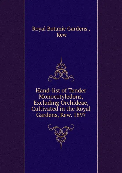 Обложка книги Hand-list of Tender Monocotyledons, Excluding Orchideae, Cultivated in the Royal Gardens, Kew. 1897, Royal Botanic Gardens