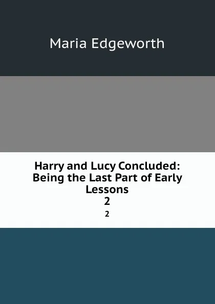 Обложка книги Harry and Lucy Concluded: Being the Last Part of Early Lessons. 2, Maria Edgeworth