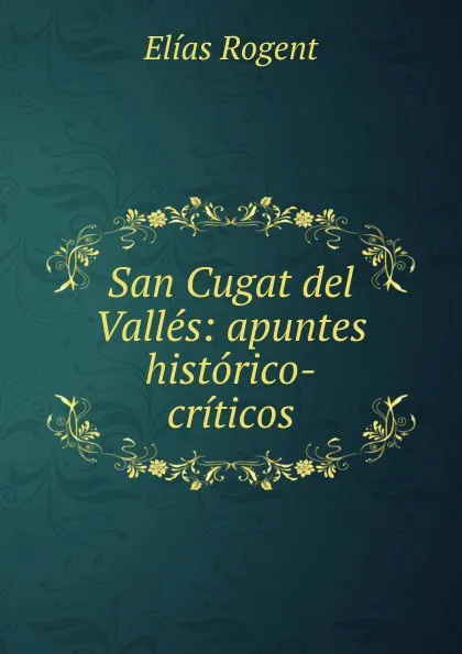 Обложка книги San Cugat del Valles: apuntes historico-criticos, Elías Rogent