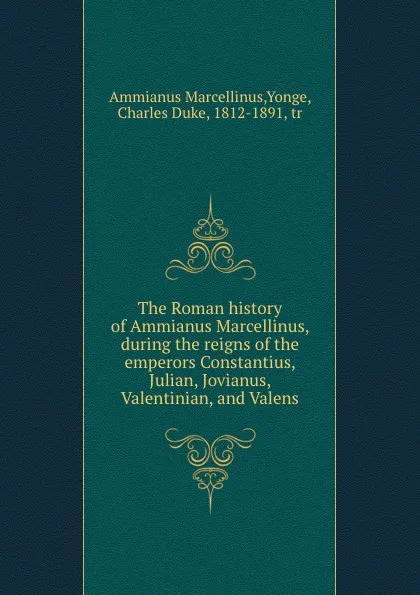 Обложка книги The Roman history of Ammianus Marcellinus, during the reigns of the emperors Constantius, Julian, Jovianus, Valentinian, and Valens, Ammianus Marcellinus