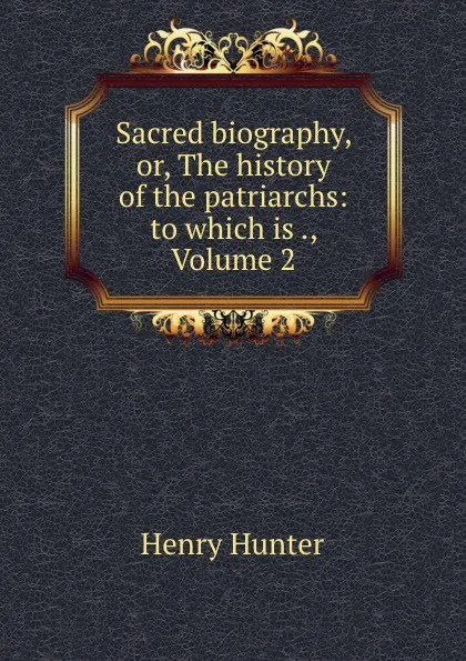 Обложка книги Sacred biography, or, The history of the patriarchs: to which is ., Volume 2, Henry Hunter