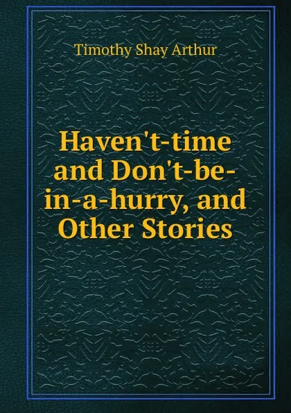 Обложка книги Haven.t-time and Don.t-be-in-a-hurry, and Other Stories, Timothy Shay Arthur