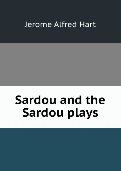 Обложка книги Sardou and the Sardou plays, Jerome Alfred Hart