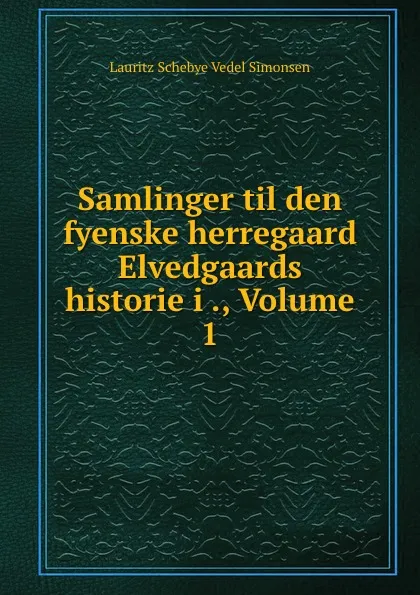 Обложка книги Samlinger til den fyenske herregaard Elvedgaards historie i ., Volume 1, Lauritz Schebye Vedel Simonsen