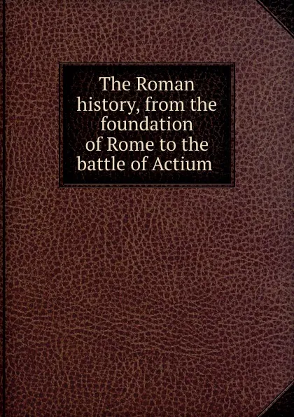 Обложка книги The Roman history, from the foundation of Rome to the battle of Actium, Charles Rollin