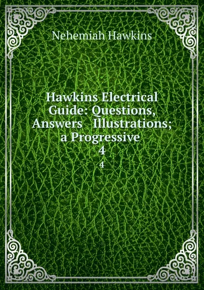 Обложка книги Hawkins Electrical Guide: Questions, Answers . Illustrations; a Progressive . 4, Nehemiah Hawkins