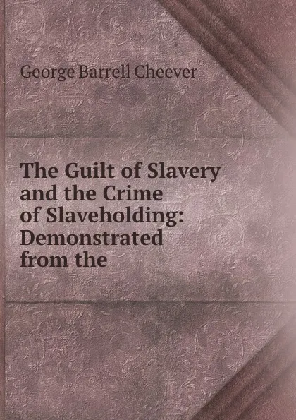 Обложка книги The Guilt of Slavery and the Crime of Slaveholding: Demonstrated from the ., George Barrell Cheever