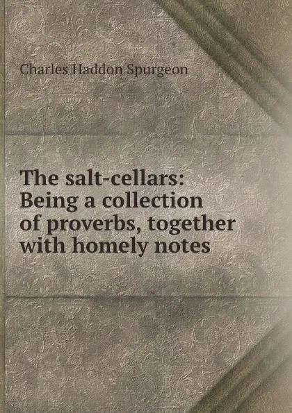 Обложка книги The salt-cellars: Being a collection of proverbs, together with homely notes ., Charles Haddon Spurgeon