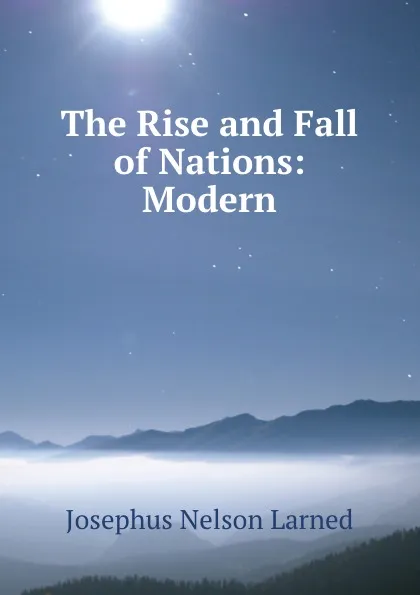 Обложка книги The Rise and Fall of Nations: Modern, Josephus Nelson Larned