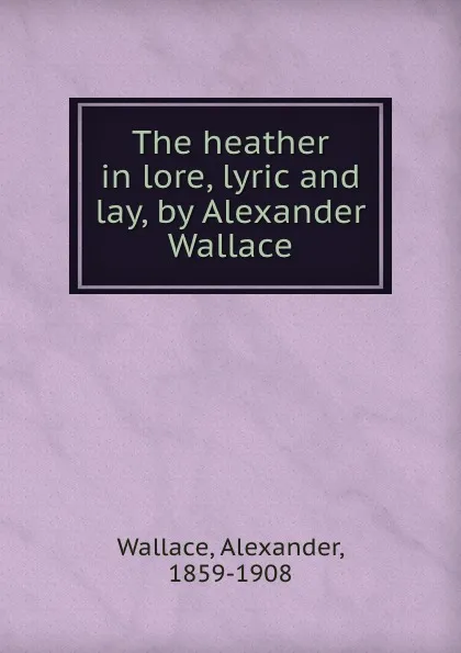 Обложка книги The heather in lore, lyric and lay, by Alexander Wallace, Alexander Wallace