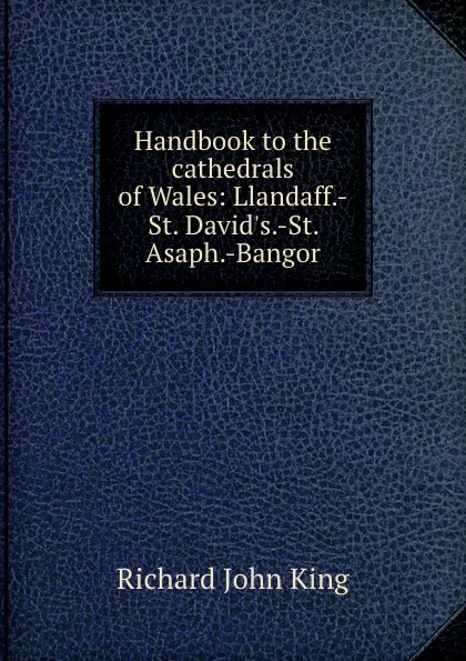 Обложка книги Handbook to the cathedrals of Wales: Llandaff.-St. David.s.-St. Asaph.-Bangor, Richard John King