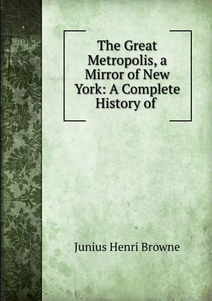 Обложка книги The Great Metropolis, a Mirror of New York: A Complete History of ., Junius Henri Browne