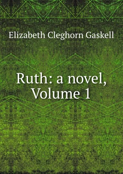 Обложка книги Ruth: a novel, Volume 1, Elizabeth Cleghorn Gaskell