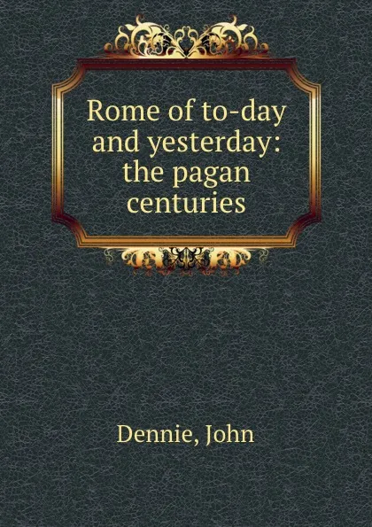 Обложка книги Rome of to-day and yesterday: the pagan centuries, John Dennie