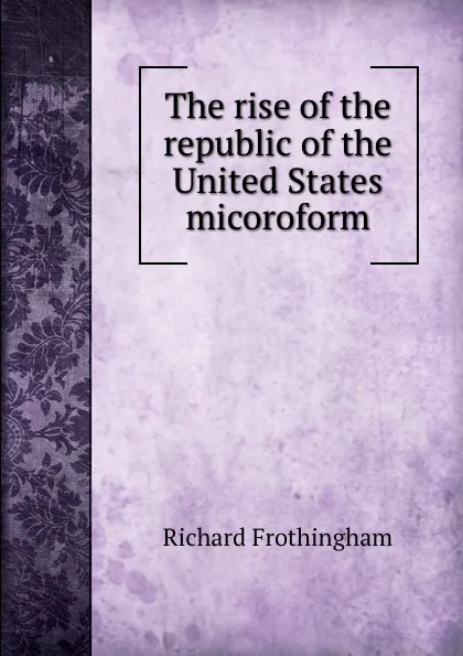 Обложка книги The rise of the republic of the United States micoroform, Richard Frothingham