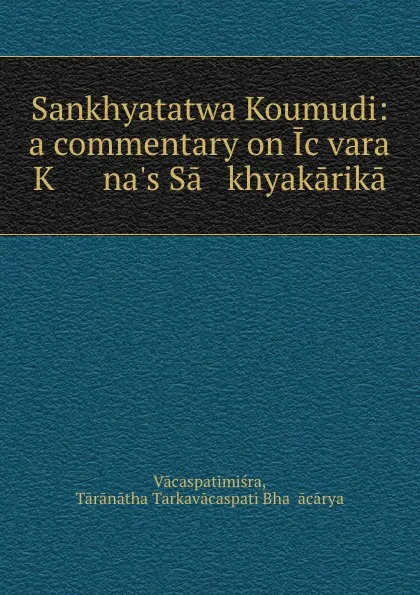 Обложка книги Sankhyatatwa Koumudi: a commentary on Icvara K      na.s Sa   khyakarika, Tārānātha Tarkavācaspati Bhaṭṭācārya Vācaspatimiśra