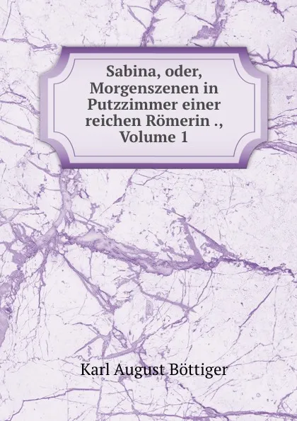 Обложка книги Sabina, oder, Morgenszenen in Putzzimmer einer reichen Romerin ., Volume 1, Karl August Böttiger