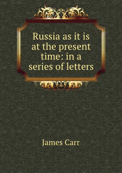 Обложка книги Russia as it is at the present time: in a series of letters, James Carr