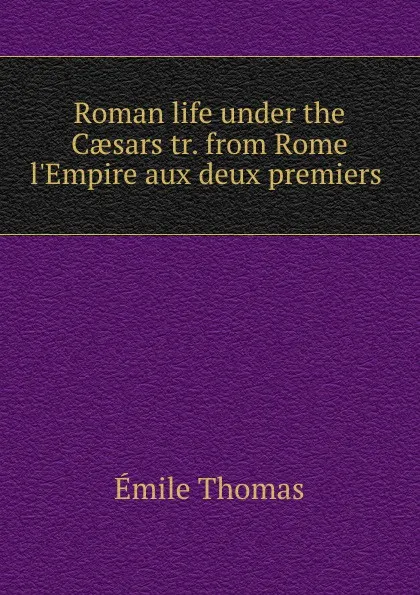 Обложка книги Roman life under the Caesars tr. from Rome . l.Empire aux deux premiers ., Émile Thomas