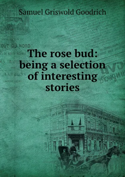 Обложка книги The rose bud: being a selection of interesting stories, Samuel Griswold Goodrich