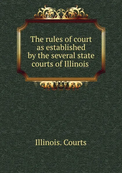 Обложка книги The rules of court as established by the several state courts of Illinois ., Illinois. Courts