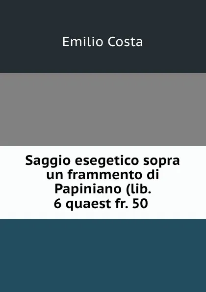 Обложка книги Saggio esegetico sopra un frammento di Papiniano (lib. 6 quaest fr. 50 ., Emilio Costa