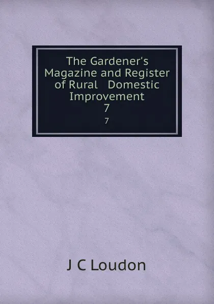 Обложка книги The Gardener.s Magazine and Register of Rural . Domestic Improvement. 7, J.C. Loudon