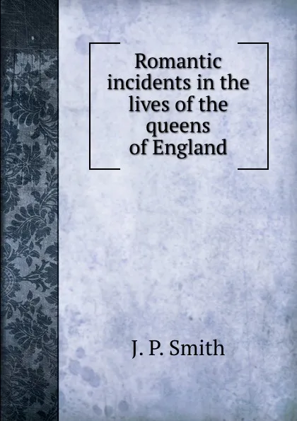 Обложка книги Romantic incidents in the lives of the queens of England, J.P. Smith