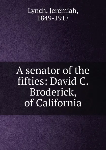 Обложка книги A senator of the fifties: David C. Broderick, of California, Lynch, Jeremiah, 1849-1917