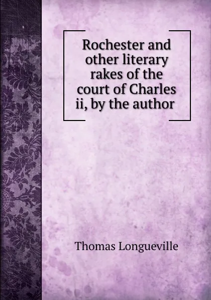 Обложка книги Rochester and other literary rakes of the court of Charles ii, by the author ., Thomas Longueville