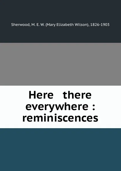 Обложка книги Here . there . everywhere : reminiscences, Mary Elizabeth Wilson Sherwood