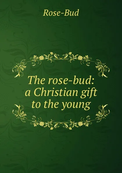 Обложка книги The rose-bud: a Christian gift to the young, Rose-Bud