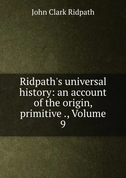 Обложка книги Ridpath.s universal history: an account of the origin, primitive ., Volume 9, John Clark Ridpath