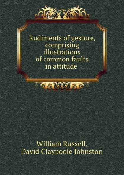 Обложка книги Rudiments of gesture, comprising illustrations of common faults in attitude ., William Russell