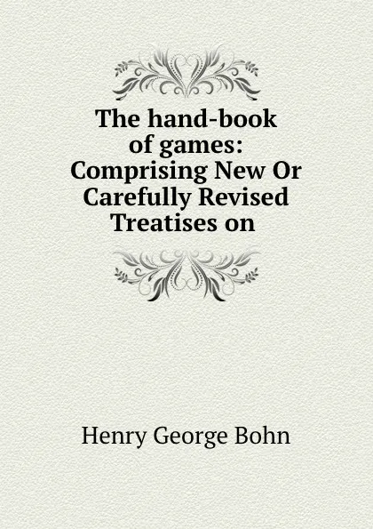 Обложка книги The hand-book of games: Comprising New Or Carefully Revised Treatises on ., Henry G. Bohn